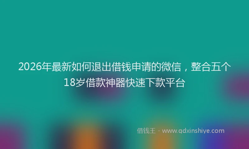 2026年最新如何退出借钱申请的微信，整合五个18岁借款神器快速下款平台