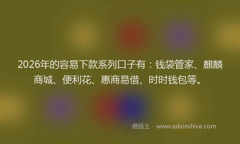 2026年的容易下款系列口子有：钱袋管家、麒麟商城、便利花、惠商易借、时时钱包等。