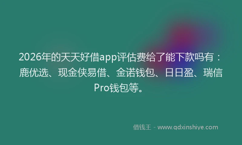 2026年的天天好借app评估费给了能下款吗有：鹿优选、现金侠易借、金诺钱包、日日盈、瑞信Pro钱包等。