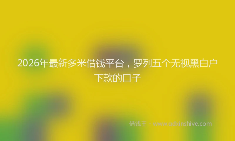 2026年最新多米借钱平台，罗列五个无视黑白户下款的口子