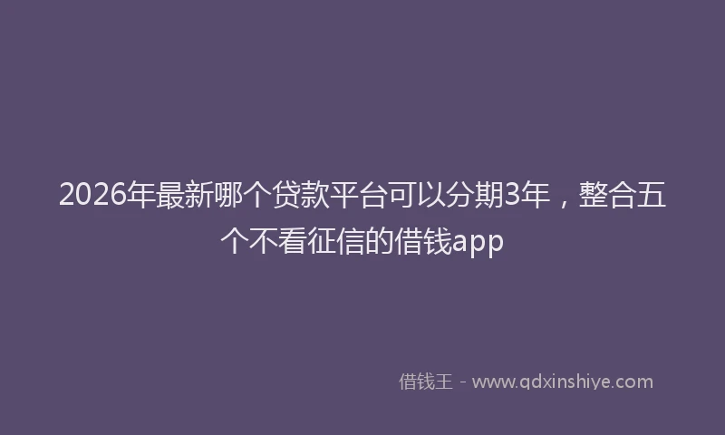 2026年最新哪个贷款平台可以分期3年,整合五个不看征信的借钱app