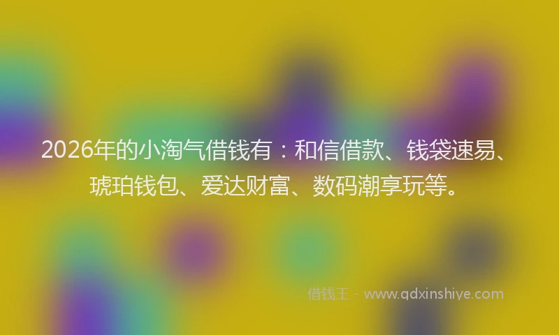 2026年的小淘气借钱有：和信借款、钱袋速易、琥珀钱包、爱达财富、数码潮享玩等。