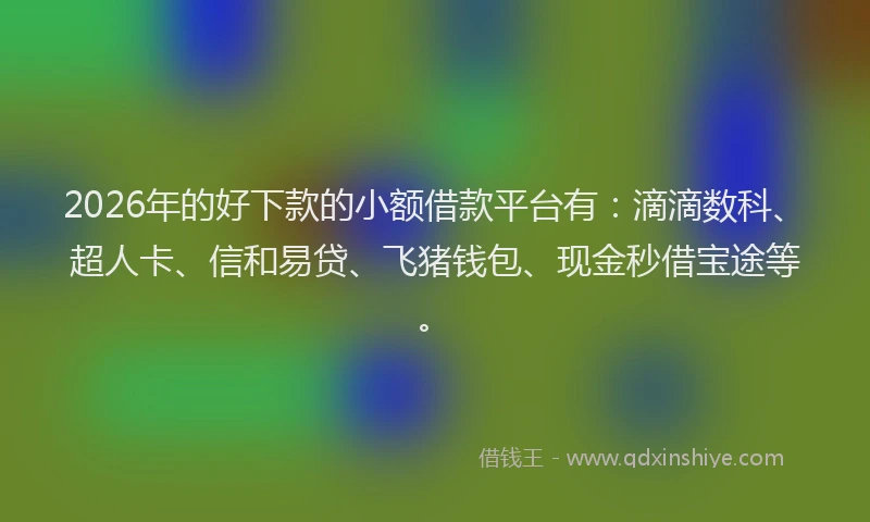 2026年的好下款的小额借款平台有：滴滴数科、超人卡、信和易贷、飞猪钱包、现金秒借宝途等。