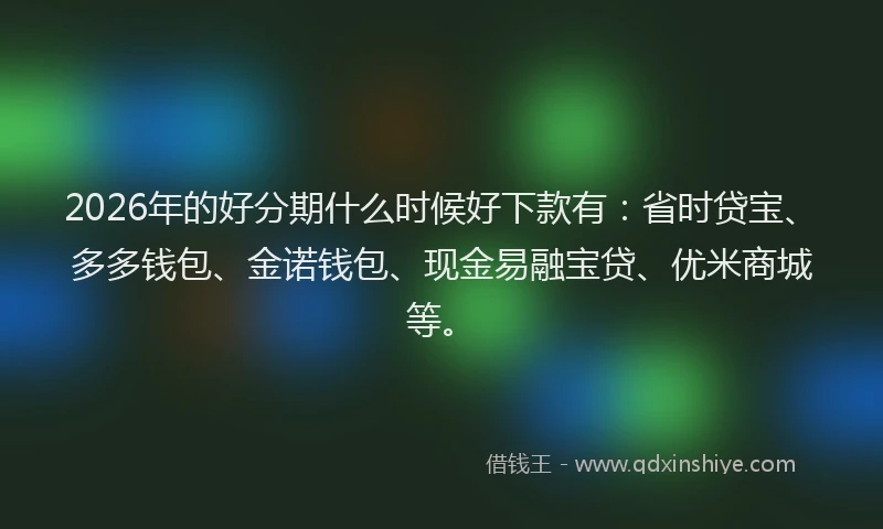 2026年的好分期什么时候好下款有：省时贷宝、多多钱包、金诺钱包、现金易融宝贷、优米商城等。