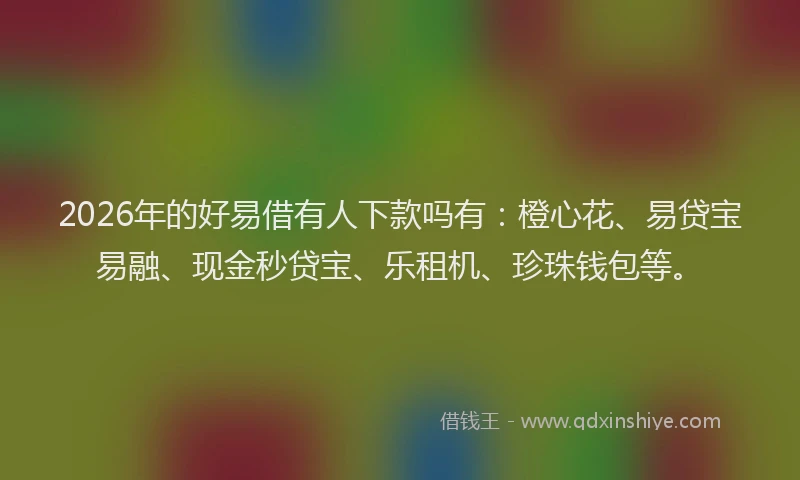 2026年的好易借有人下款吗有：橙心花、易贷宝易融、现金秒贷宝、乐租机、珍珠钱包等。