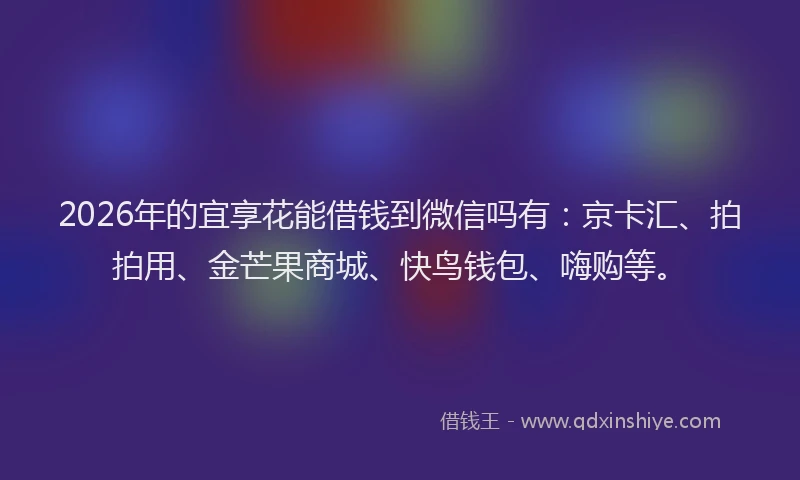 2026年的宜享花能借钱到微信吗有：京卡汇、拍拍用、金芒果商城、快鸟钱包、嗨购等。