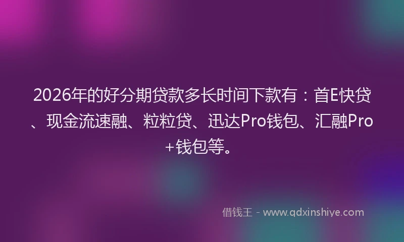 2026年的好分期贷款多长时间下款有：首E快贷、现金流速融、粒粒贷、迅达Pro钱包、汇融Pro+钱包等。
