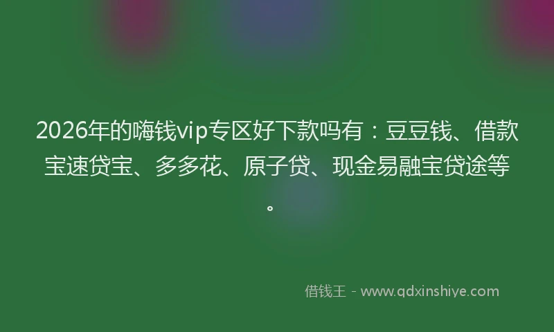 2026年的嗨钱vip专区好下款吗有：豆豆钱、借款宝速贷宝、多多花、原子贷、现金易融宝贷途等。