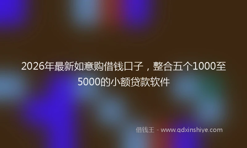 2026年最新如意购借钱口子，整合五个1000至5000的小额贷款软件