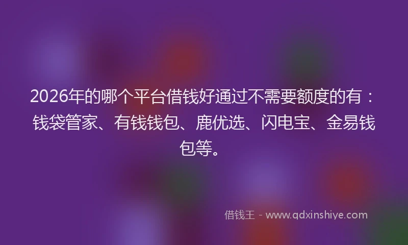2026年的哪个平台借钱好通过不需要额度的有:钱袋管家、有钱钱包、鹿优选、闪电宝、金易钱包等。