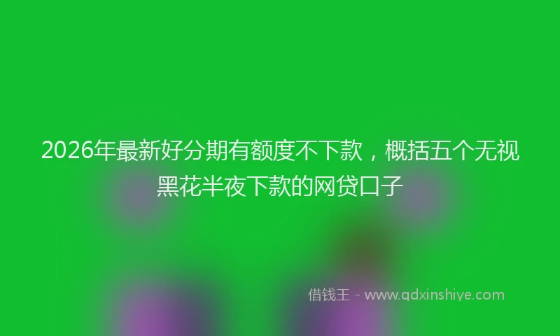 2026年最新好分期有额度不下款，概括五个无视黑花半夜下款的网贷口子