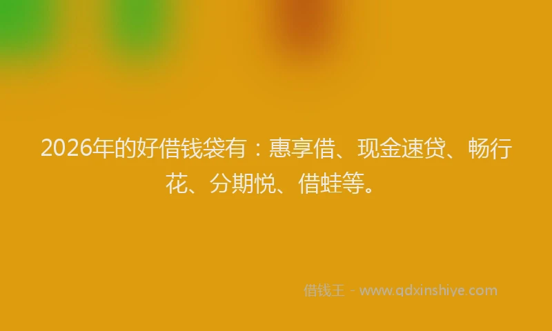 2026年的好借钱袋有：惠享借、现金速贷、畅行花、分期悦、借蛙等。