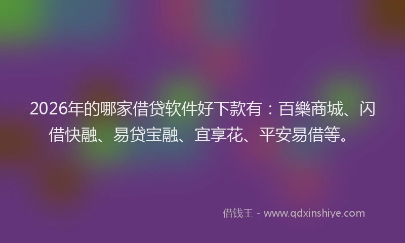 2026年的哪家借贷软件好下款有：百樂商城、闪借快融、易贷宝融、宜享花、平安易借等。