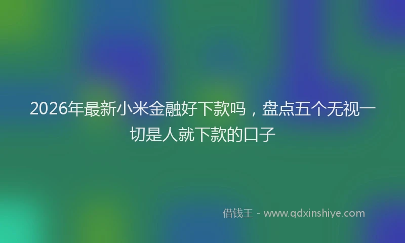 2026年最新小米金融好下款吗，盘点五个无视一切是人就下款的口子