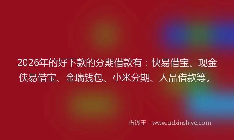 2026年的好下款的分期借款有：快易借宝、现金侠易借宝、金瑞钱包、小米分期、人品借款等。