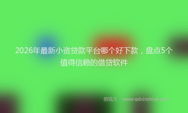 2026年最新小资贷款平台哪个好下款，盘点5个值得信赖的借贷软件
