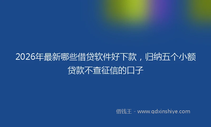 2026年最新哪些借贷软件好下款，归纳五个小额贷款不查征信的口子