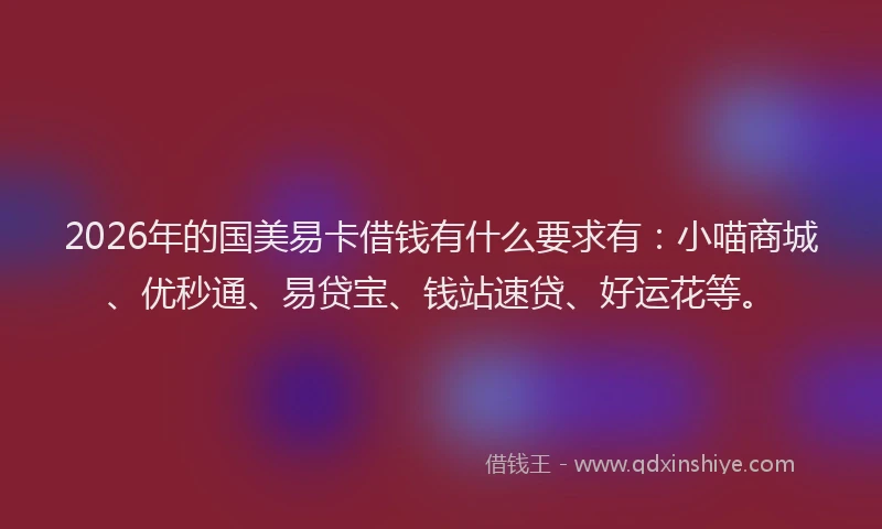 2026年的国美易卡借钱有什么要求有：小喵商城、优秒通、易贷宝、钱站速贷、好运花等。