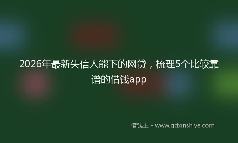 2026年最新失信人能下的网贷,梳理5个比较靠谱的借钱app