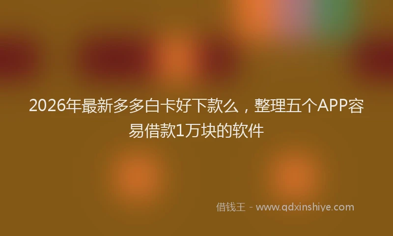 2026年最新多多白卡好下款么,整理五个APP容易借款1万块的软件