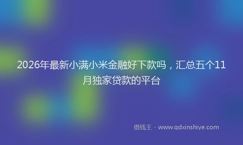 2026年最新小满小米金融好下款吗，汇总五个11月独家贷款的平台