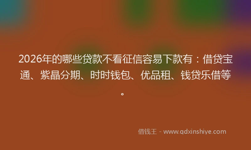 2026年的哪些贷款不看征信容易下款有：借贷宝通、紫晶分期、时时钱包、优品租、钱贷乐借等。
