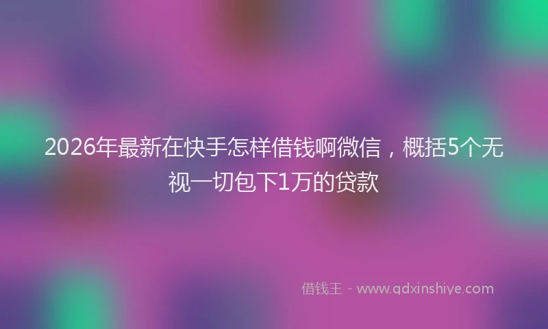2026年最新在快手怎样借钱啊微信，概括5个无视一切包下1万的贷款