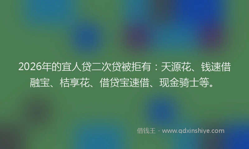 2026年的宜人贷二次贷被拒有：天源花、钱速借融宝、桔享花、借贷宝速借、现金骑士等。