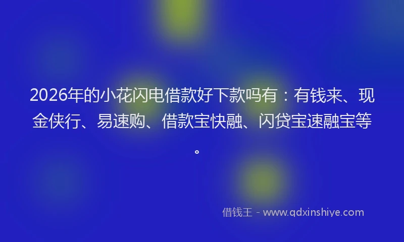 2026年的小花闪电借款好下款吗有：有钱来、现金侠行、易速购、借款宝快融、闪贷宝速融宝等。