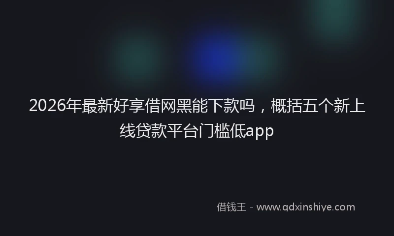 2026年最新好享借网黑能下款吗，概括五个新上线贷款平台门槛低app