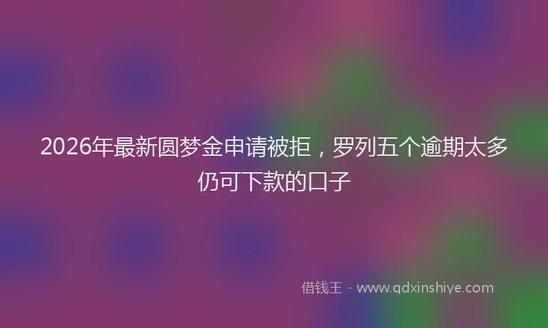 2026年最新圆梦金申请被拒,罗列五个逾期太多仍可下款的口子