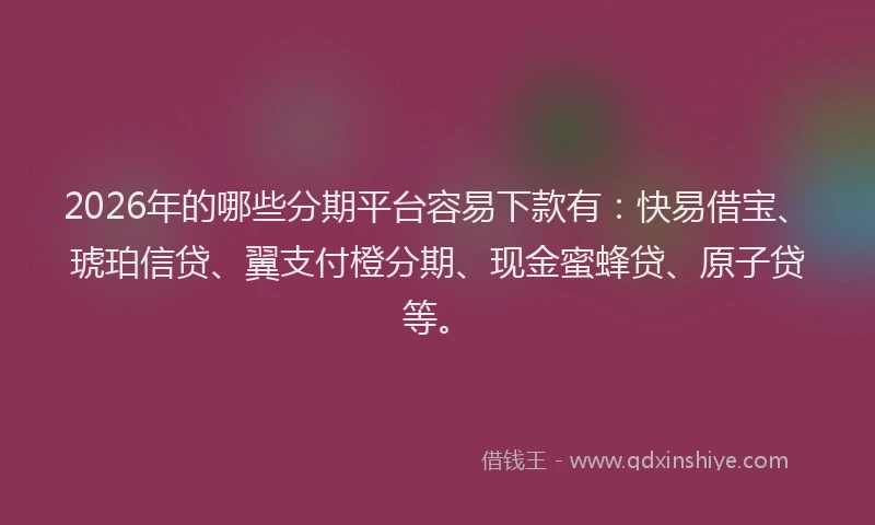 2026年的哪些分期平台容易下款有:快易借宝、琥珀信贷、翼支付橙分期、现金蜜蜂贷、原子贷等。
