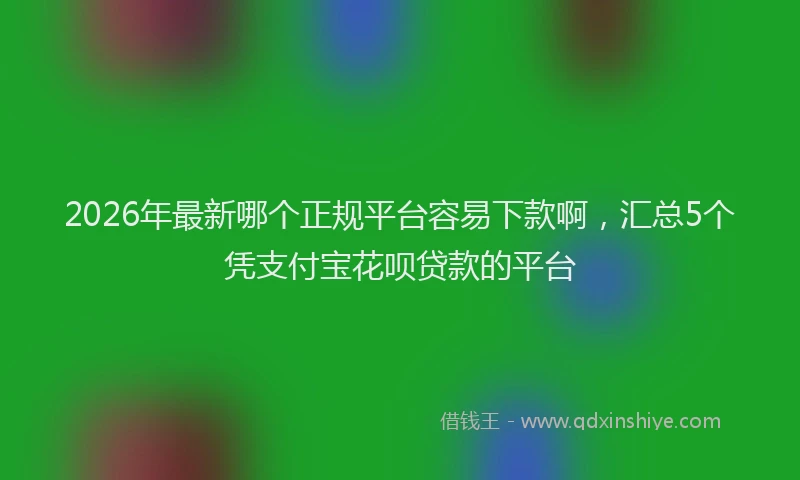2026年最新哪个正规平台容易下款啊，汇总5个凭支付宝花呗贷款的平台