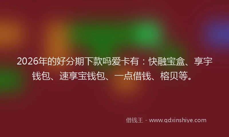 2026年的好分期下款吗爱卡有：快融宝盒、享宇钱包、速享宝钱包、一点借钱、榕贝等。