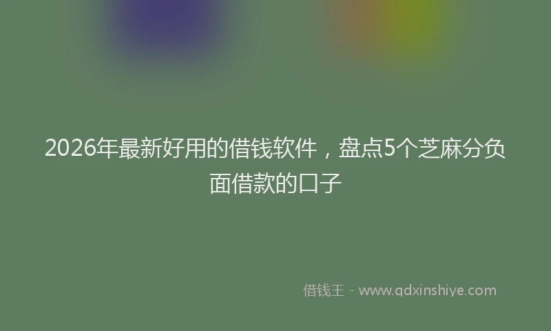 2026年最新好用的借钱软件，盘点5个芝麻分负面借款的口子