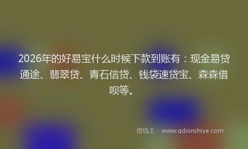 2026年的好易宝什么时候下款到账有：现金易贷通途、翡翠贷、青石信贷、钱袋速贷宝、森森借呗等。