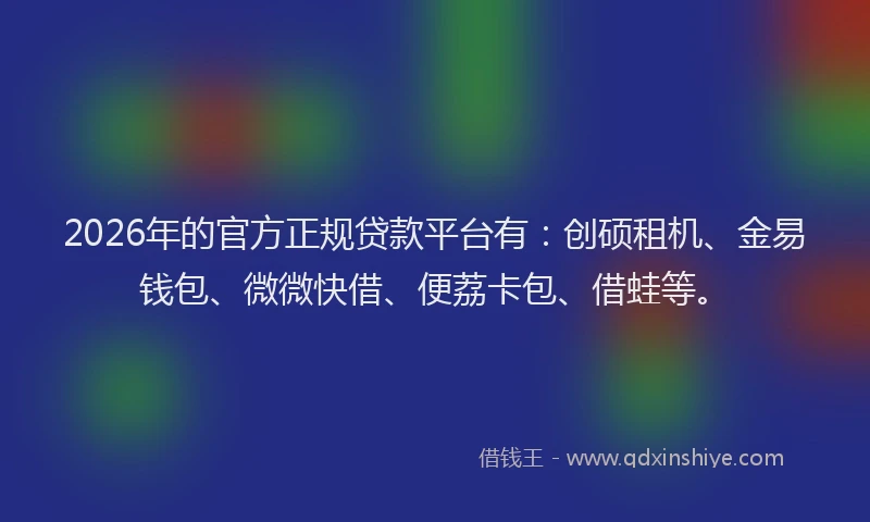 2026年的官方正规贷款平台有：创硕租机、金易钱包、微微快借、便荔卡包、借蛙等。