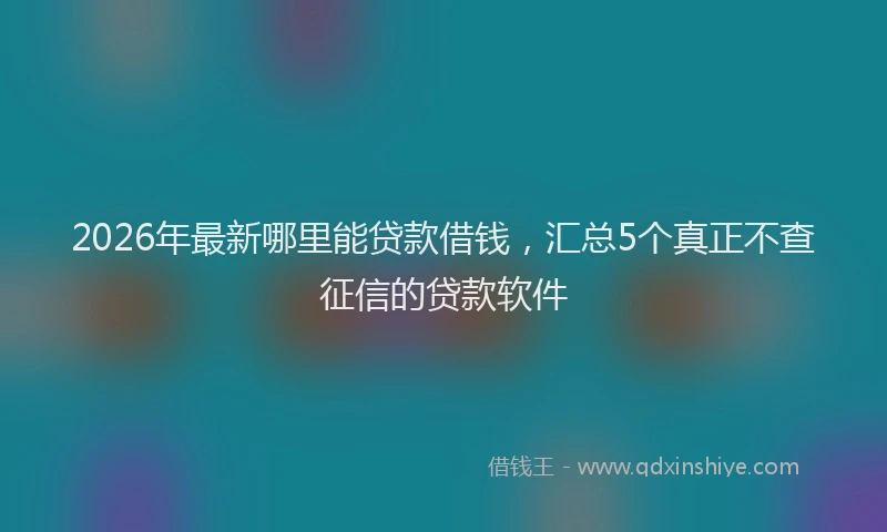 2026年最新哪里能贷款借钱,汇总5个真正不查征信的贷款软件