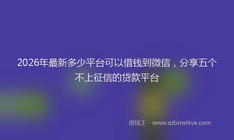 2026年最新多少平台可以借钱到微信,分享五个不上征信的贷款平台