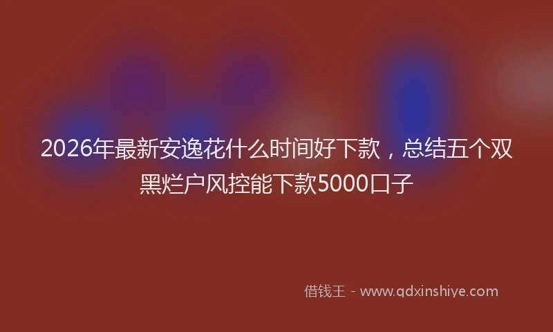 2026年最新安逸花什么时间好下款，总结五个双黑烂户风控能下款5000口子