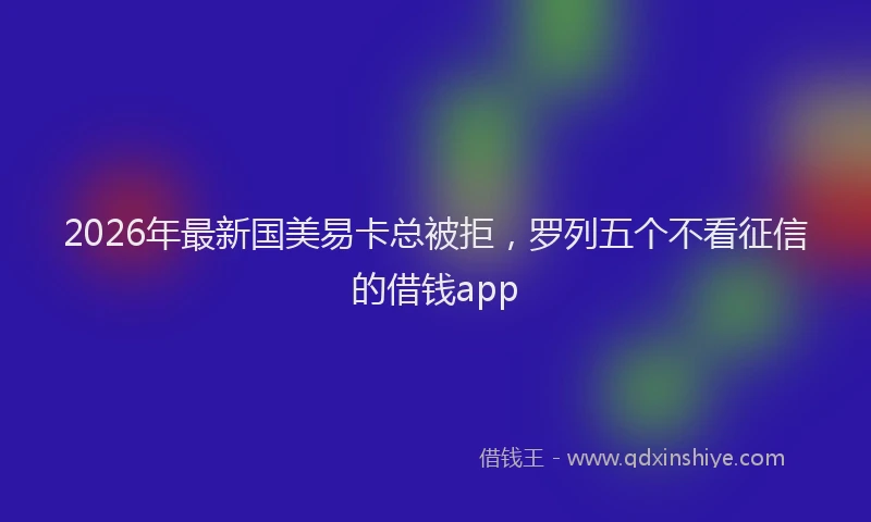 2026年最新国美易卡总被拒，罗列五个不看征信的借钱app
