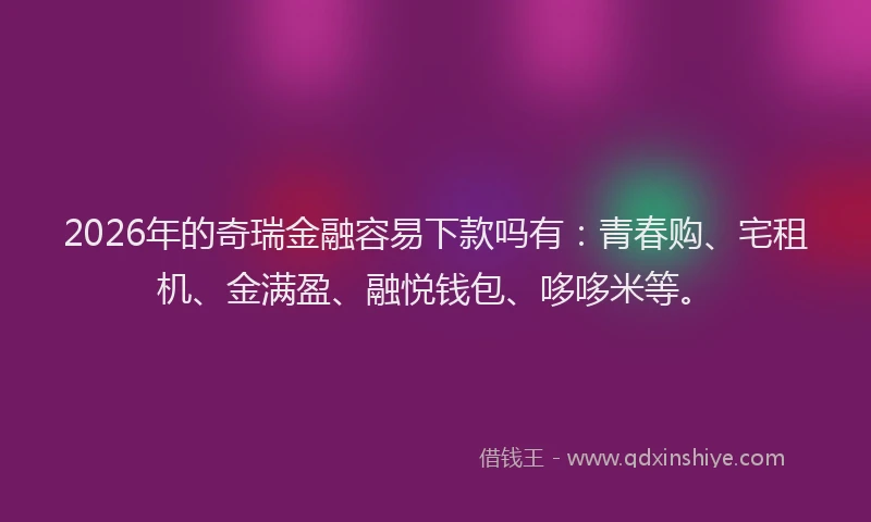 2026年的奇瑞金融容易下款吗有：青春购、宅租机、金满盈、融悦钱包、哆哆米等。