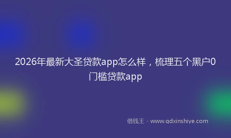 2026年最新大圣贷款app怎么样，梳理五个黑户0门槛贷款app