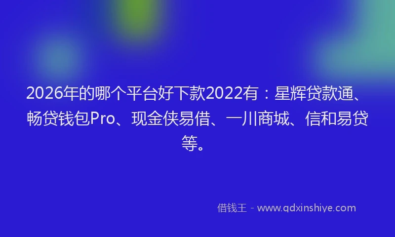 2026年的哪个平台好下款2022有:星辉贷款通、畅贷钱包Pro、现金侠易借、一川商城、信和易贷等。