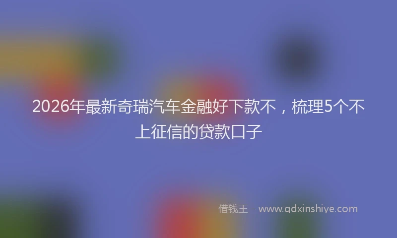 2026年最新奇瑞汽车金融好下款不，梳理5个不上征信的贷款口子