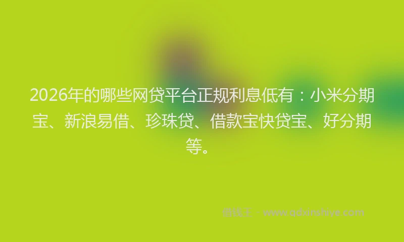 2026年的哪些网贷平台正规利息低有：小米分期宝、新浪易借、珍珠贷、借款宝快贷宝、好分期等。