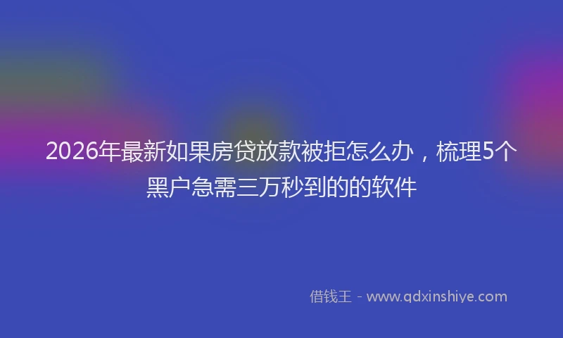 2026年最新如果房贷放款被拒怎么办，梳理5个黑户急需三万秒到的的软件