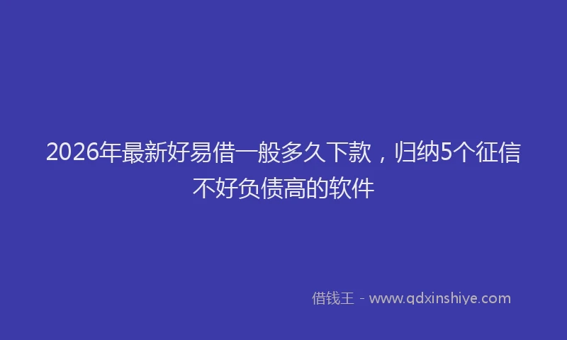 2026年最新好易借一般多久下款，归纳5个征信不好负债高的软件