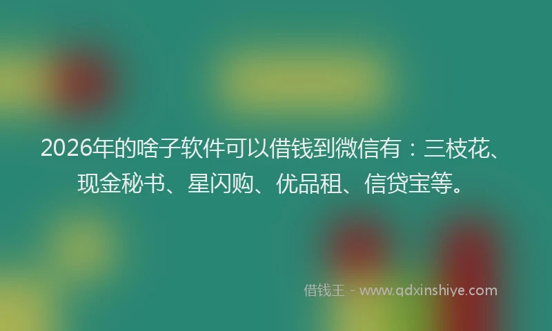 2026年的啥子软件可以借钱到微信有:三枝花、现金秘书、星闪购、优品租、信贷宝等。