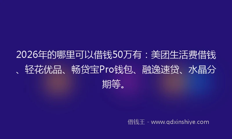 2026年的哪里可以借钱50万有：美团生活费借钱、轻花优品、畅贷宝Pro钱包、融逸速贷、水晶分期等。